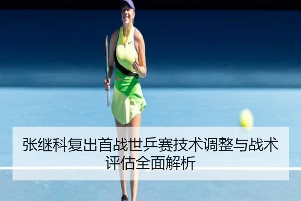张继科复出首战世乒赛技术调整与战术评估全面解析